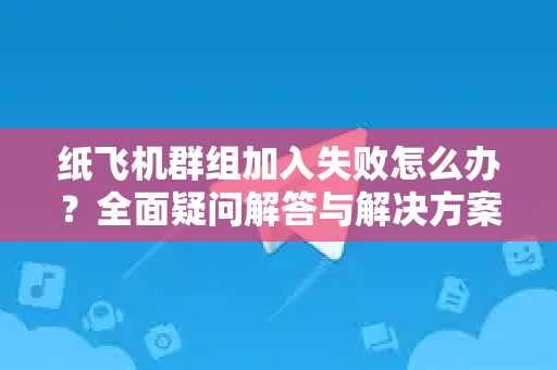 纸飞机群组加入失败怎么办？全面疑问解答与解决方案