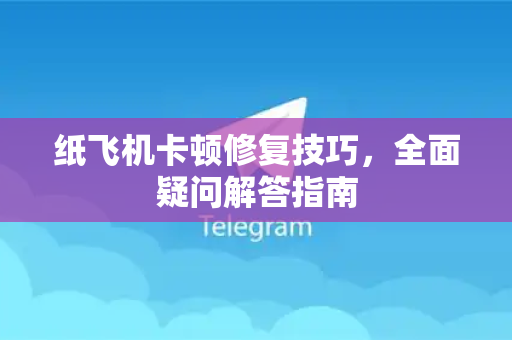 纸飞机卡顿修复技巧，全面疑问解答指南