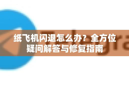 纸飞机闪退怎么办？全方位疑问解答与修复指南