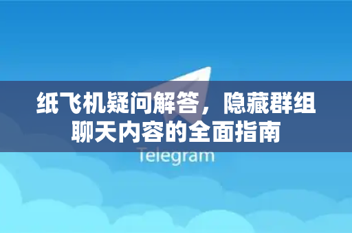 纸飞机疑问解答，隐藏群组聊天内容的全面指南-第1张图片-纸飞机官网 - 纸飞机下载|中文最新版|全球私密聊天软件
