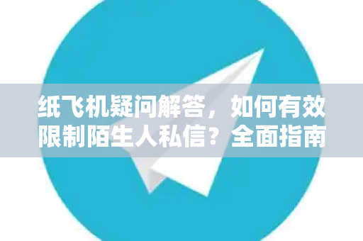 纸飞机疑问解答，如何有效限制陌生人私信？全面指南与常见问题-第1张图片-纸飞机官网 - 纸飞机下载|中文最新版|全球私密聊天软件