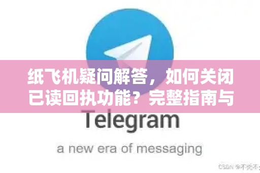 纸飞机疑问解答，如何关闭已读回执功能？完整指南与常见问题详解-第1张图片-纸飞机官网 - 纸飞机下载|中文最新版|全球私密聊天软件
