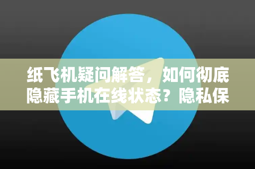 纸飞机疑问解答，如何彻底隐藏手机在线状态？隐私保护全攻略-第1张图片-纸飞机官网 - 纸飞机下载|中文最新版|全球私密聊天软件