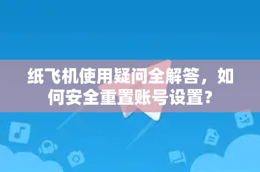 纸飞机使用疑问全解答，如何安全重置账号设置？-第1张图片-纸飞机官网 - 纸飞机下载|中文最新版|全球私密聊天软件