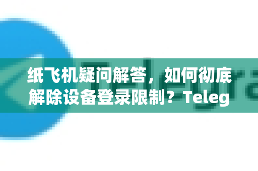 纸飞机疑问解答，如何彻底解除设备登录限制？Telegram多设备管理全指南-第1张图片-纸飞机官网 - 纸飞机下载|中文最新版|全球私密聊天软件