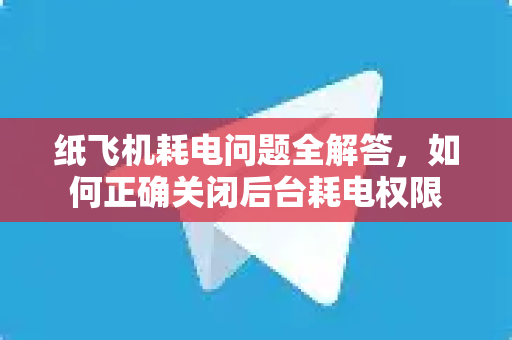 纸飞机耗电问题全解答，如何正确关闭后台耗电权限-第1张图片-纸飞机官网 - 纸飞机下载|中文最新版|全球私密聊天软件