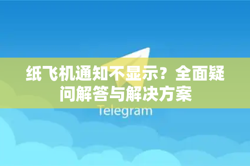 纸飞机通知不显示？全面疑问解答与解决方案