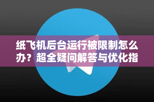 纸飞机后台运行被限制怎么办？超全疑问解答与优化指南-第1张图片-纸飞机官网 - 纸飞机下载|中文最新版|全球私密聊天软件