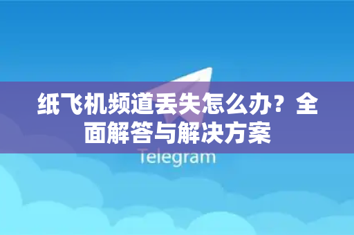 纸飞机频道丢失怎么办？全面解答与解决方案