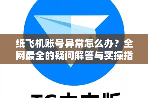 纸飞机账号异常怎么办？全网最全的疑问解答与实操指南