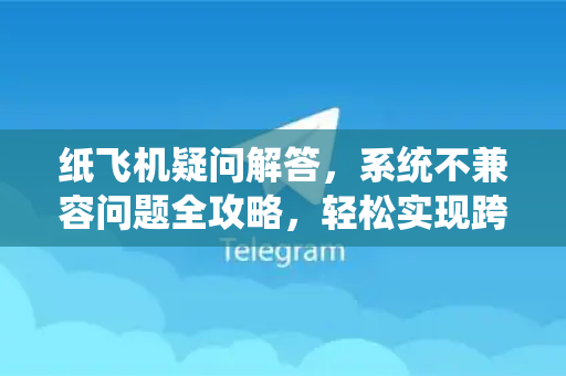 纸飞机疑问解答，系统不兼容问题全攻略，轻松实现跨平台畅聊-第1张图片-纸飞机官网 - 纸飞机下载|中文最新版|全球私密聊天软件