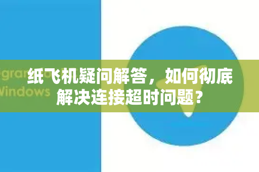 纸飞机疑问解答，如何彻底解决连接超时问题？