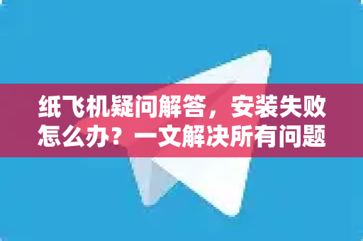 纸飞机疑问解答，安装失败怎么办？一文解决所有问题