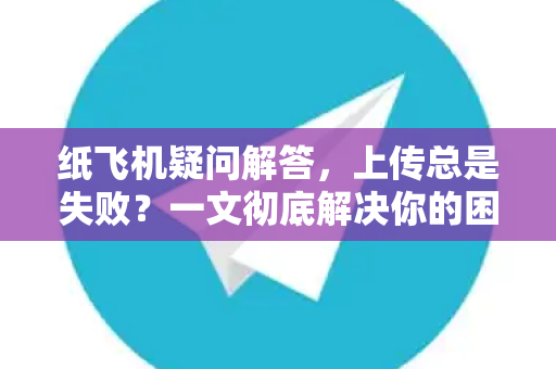 纸飞机疑问解答，上传总是失败？一文彻底解决你的困扰