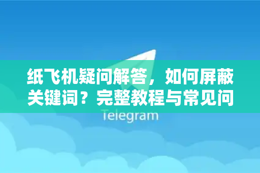 纸飞机疑问解答，如何屏蔽关键词？完整教程与常见问题