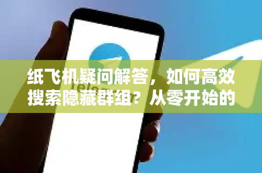 纸飞机疑问解答，如何高效搜索隐藏群组？从零开始的全攻略