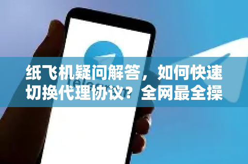 纸飞机疑问解答，如何快速切换代理协议？全网最全操作指南