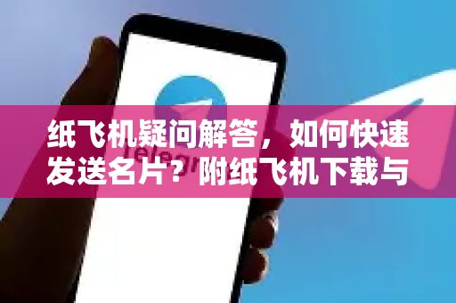 纸飞机疑问解答，如何快速发送名片？附纸飞机下载与使用全攻略