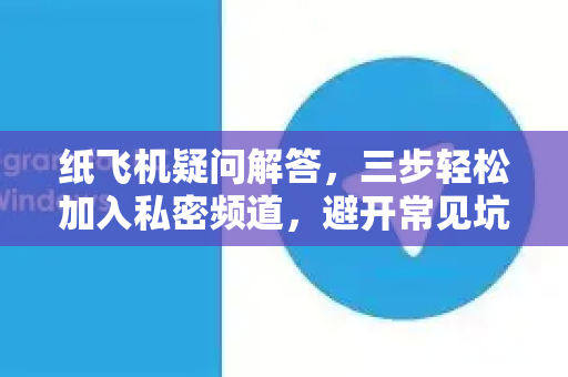 纸飞机疑问解答，三步轻松加入私密频道，避开常见坑