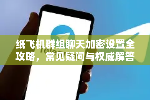 纸飞机群组聊天加密设置全攻略，常见疑问与权威解答