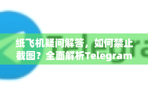 纸飞机疑问解答，如何禁止截图？全面解析Telegram防截屏技巧