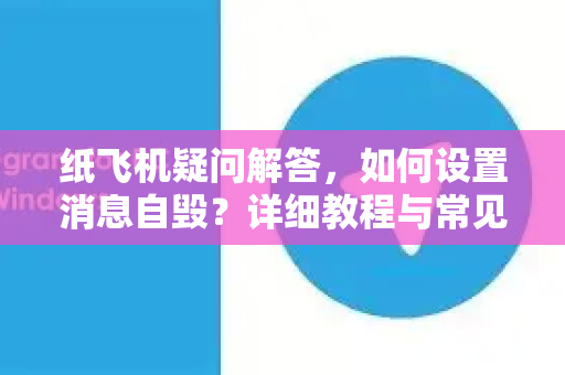 纸飞机疑问解答，如何设置消息自毁？详细教程与常见问题