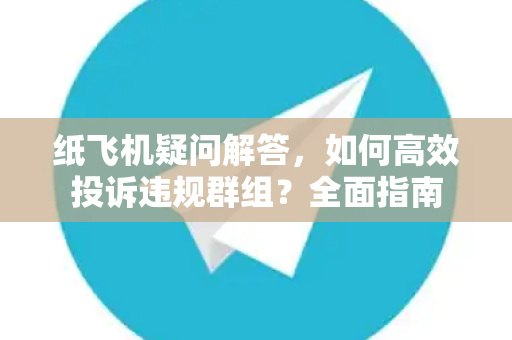 纸飞机疑问解答，如何高效投诉违规群组？全面指南
