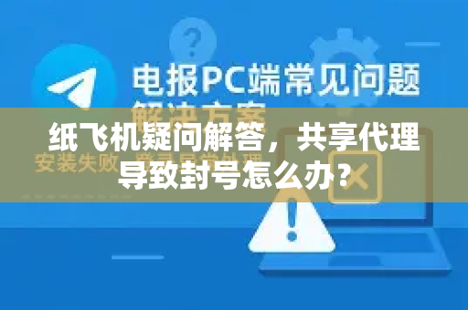 纸飞机疑问解答，共享代理导致封号怎么办？