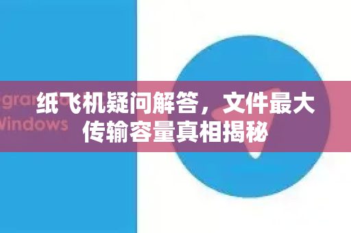 纸飞机疑问解答，文件最大传输容量真相揭秘