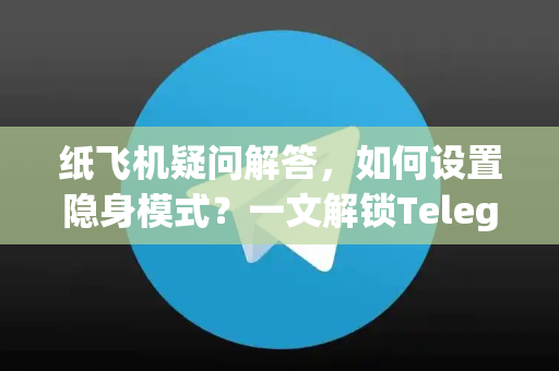 纸飞机疑问解答，如何设置隐身模式？一文解锁Telegram隐私保护全攻略