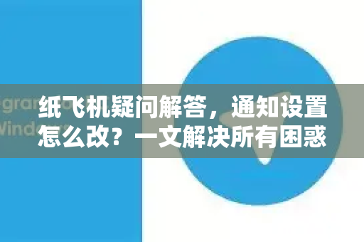 纸飞机疑问解答，通知设置怎么改？一文解决所有困惑