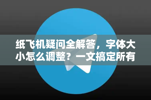 纸飞机疑问全解答，字体大小怎么调整？一文搞定所有设置难题
