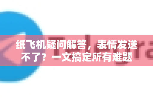纸飞机疑问解答，表情发送不了？一文搞定所有难题