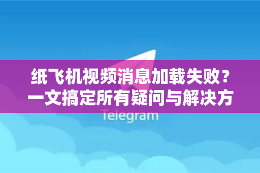 纸飞机视频消息加载失败？一文搞定所有疑问与解决方法