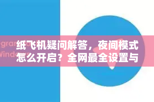 纸飞机疑问解答，夜间模式怎么开启？全网最全设置与故障排查指南