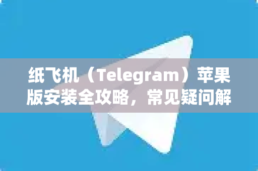 纸飞机（Telegram）苹果版安装全攻略，常见疑问解答与详细步骤