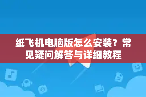 纸飞机电脑版怎么安装？常见疑问解答与详细教程