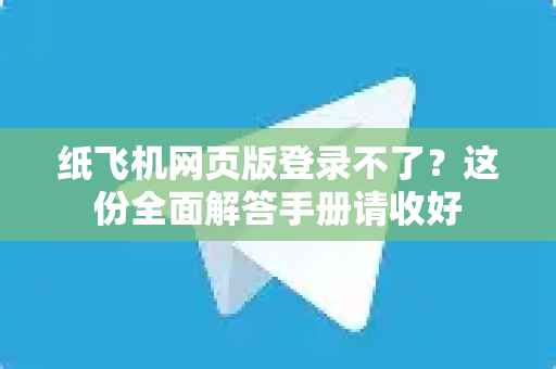 纸飞机网页版登录不了？这份全面解答手册请收好