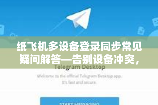 纸飞机多设备登录同步常见疑问解答—告别设备冲突，畅享无缝沟通