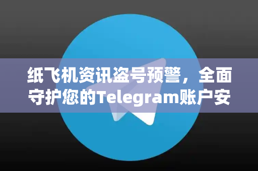 纸飞机资讯盗号预警，全面守护您的Telegram账户安全指南