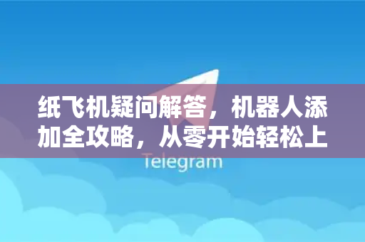 纸飞机疑问解答，机器人添加全攻略，从零开始轻松上手