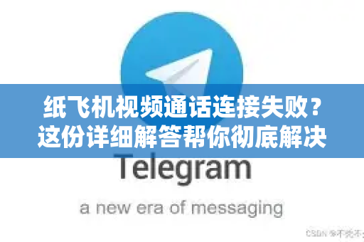纸飞机视频通话连接失败？这份详细解答帮你彻底解决