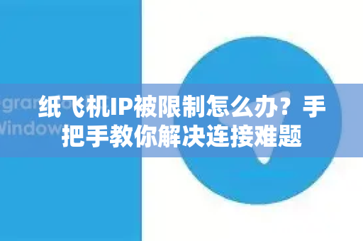 纸飞机IP被限制怎么办？手把手教你解决连接难题