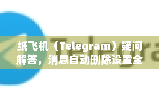 纸飞机（Telegram）疑问解答，消息自动删除设置全攻略