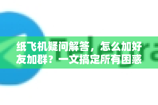 纸飞机疑问解答，怎么加好友加群？一文搞定所有困惑