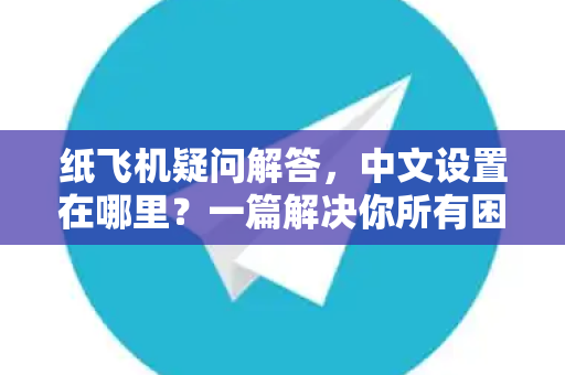 纸飞机疑问解答，中文设置在哪里？一篇解决你所有困惑的详尽指南