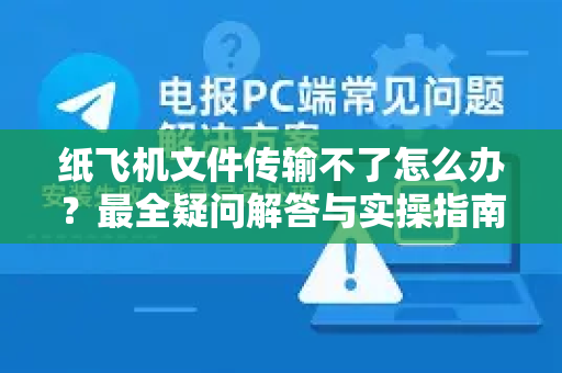 纸飞机文件传输不了怎么办？最全疑问解答与实操指南