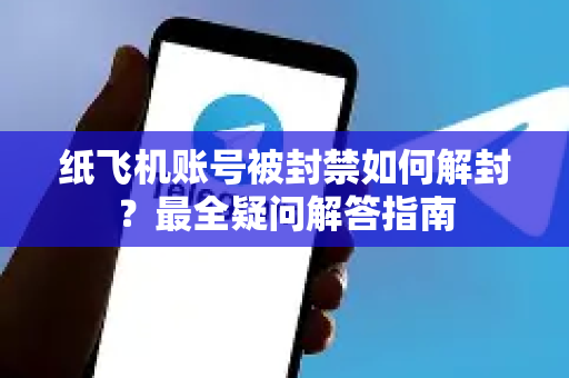 纸飞机账号被封禁如何解封？最全疑问解答指南