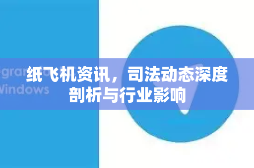 纸飞机资讯，司法动态深度剖析与行业影响