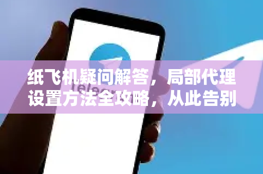 纸飞机疑问解答，局部代理设置方法全攻略，从此告别网络限制-第1张图片-纸飞机官网 - 纸飞机下载|中文最新版|全球私密聊天软件